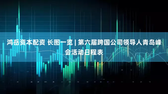 鸿岳资本配资 长图一览 | 第六届跨国公司领导人青岛峰会活动日程表