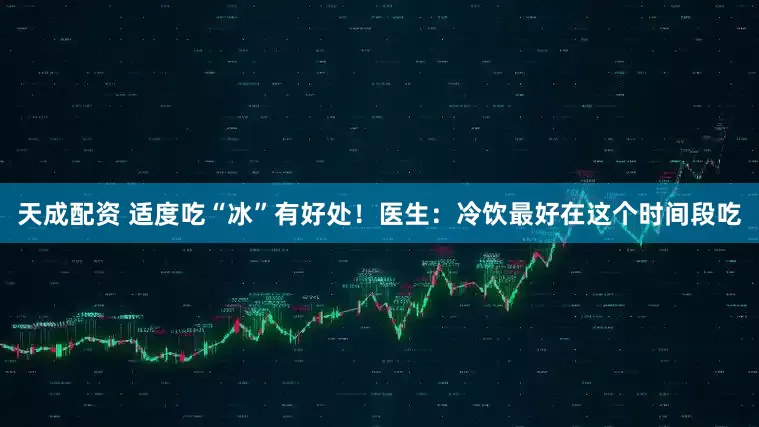 天成配资 适度吃“冰”有好处！医生：冷饮最好在这个时间段吃