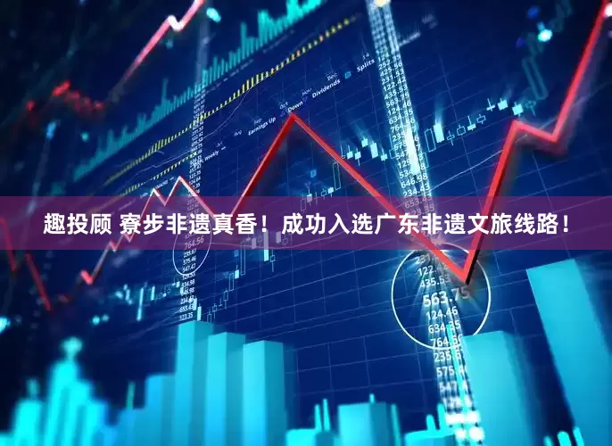趣投顾 寮步非遗真香！成功入选广东非遗文旅线路！