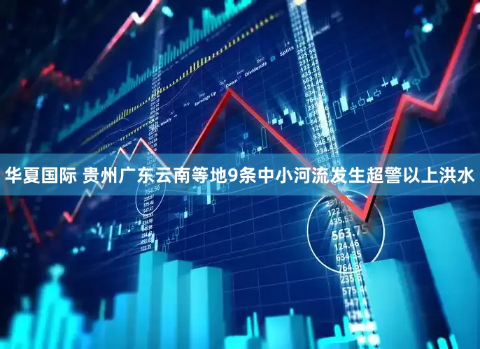 华夏国际 贵州广东云南等地9条中小河流发生超警以上洪水