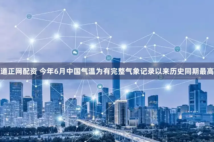 道正网配资 今年6月中国气温为有完整气象记录以来历史同期最高