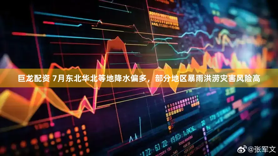巨龙配资 7月东北华北等地降水偏多，部分地区暴雨洪涝灾害风险高