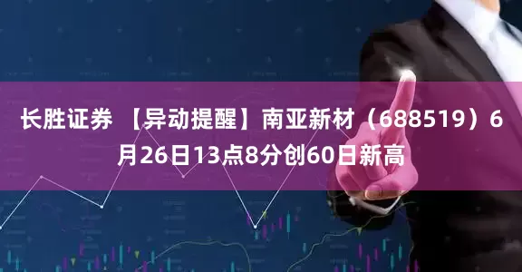 长胜证券 【异动提醒】南亚新材（688519）6月26日13点8分创60日新高
