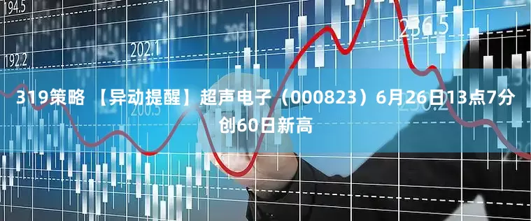 319策略 【异动提醒】超声电子（000823）6月26日13点7分创60日新高
