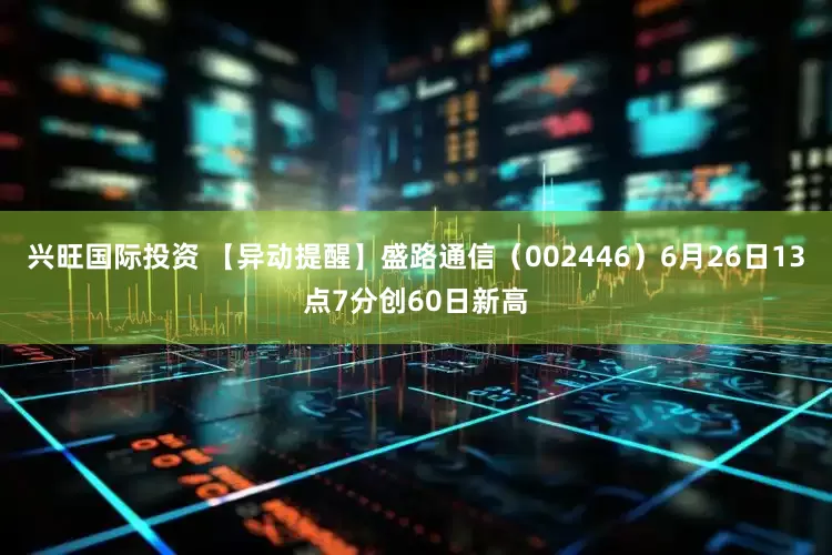 兴旺国际投资 【异动提醒】盛路通信（002446）6月26日13点7分创60日新高