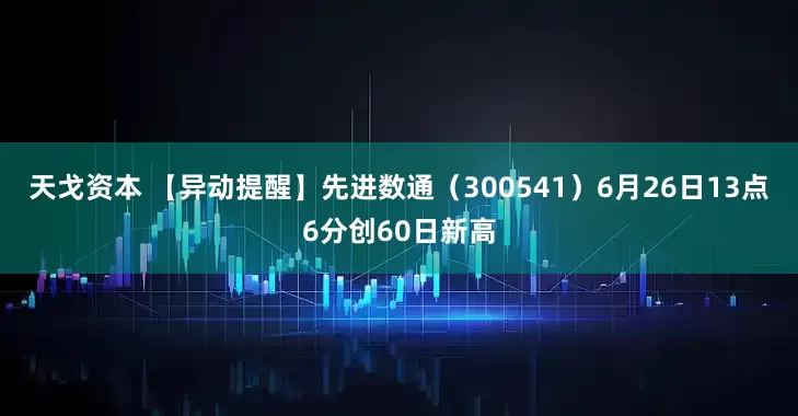 天戈资本 【异动提醒】先进数通（300541）6月26日13点6分创60日新高