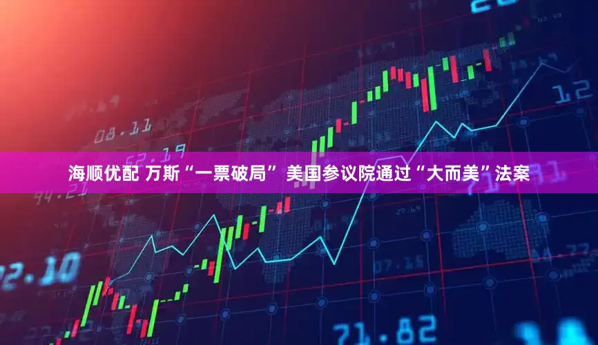 海顺优配 万斯“一票破局” 美国参议院通过“大而美”法案