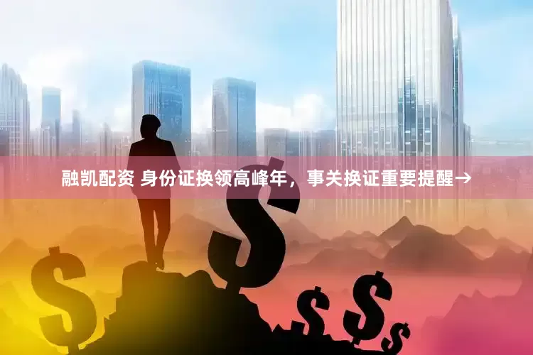 融凯配资 身份证换领高峰年，事关换证重要提醒→