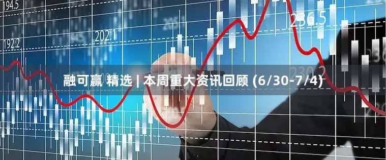 融可赢 精选 | 本周重大资讯回顾 (6/30-7/4)