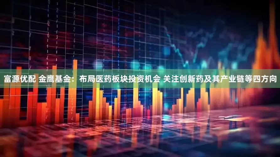富源优配 金鹰基金：布局医药板块投资机会 关注创新药及其产业链等四方向
