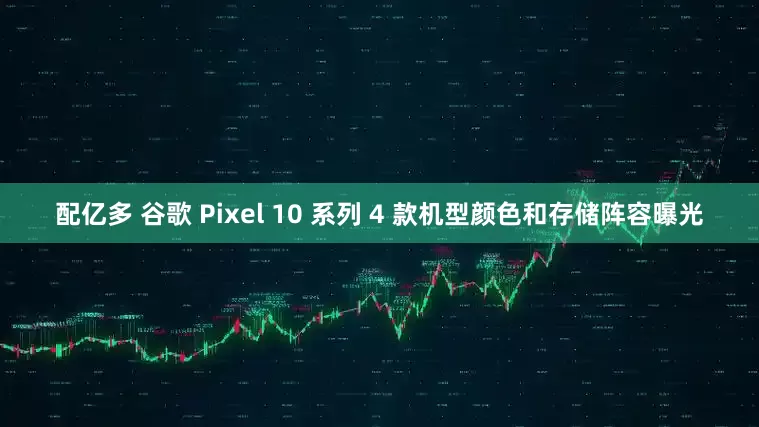 配亿多 谷歌 Pixel 10 系列 4 款机型颜色和存储阵容曝光