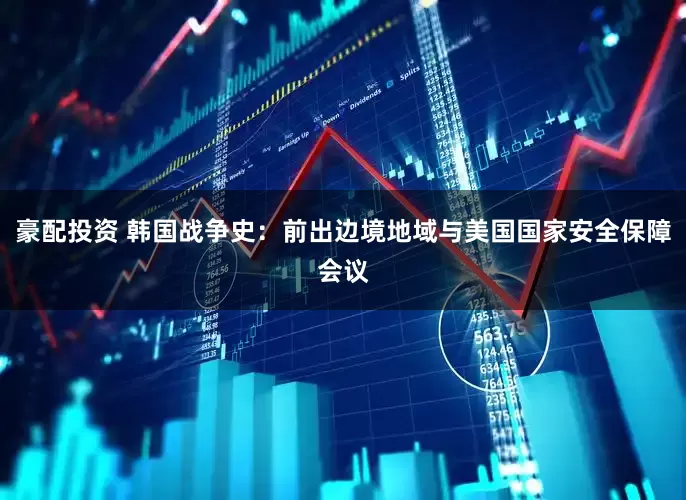豪配投资 韩国战争史：前出边境地域与美国国家安全保障会议