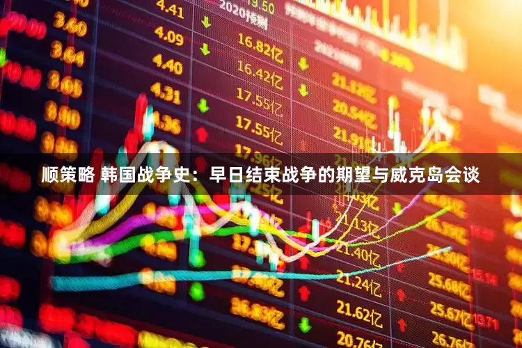 顺策略 韩国战争史：早日结束战争的期望与威克岛会谈