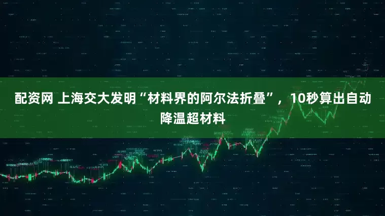 配资网 上海交大发明“材料界的阿尔法折叠”，10秒算出自动降温超材料