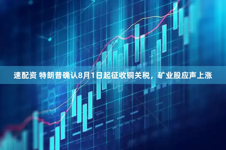 速配资 特朗普确认8月1日起征收铜关税，矿业股应声上涨