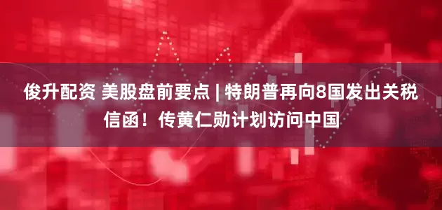 俊升配资 美股盘前要点 | 特朗普再向8国发出关税信函！传黄仁勋计划访问中国