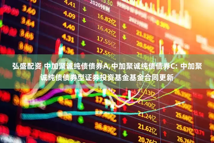 弘盛配资 中加聚诚纯债债券A,中加聚诚纯债债券C: 中加聚诚纯债债券型证券投资基金基金合同更新