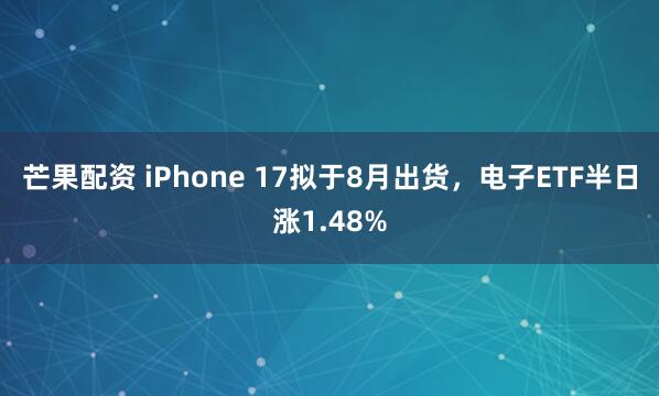 芒果配资 iPhone 17拟于8月出货，电子ETF半日涨1.48%
