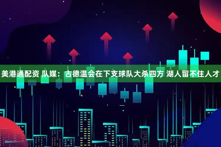 美港通配资 队媒：古德温会在下支球队大杀四方 湖人留不住人才