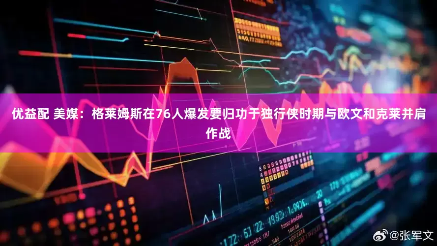 优益配 美媒：格莱姆斯在76人爆发要归功于独行侠时期与欧文和克莱并肩作战