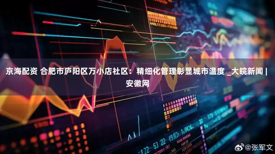 京海配资 合肥市庐阳区万小店社区：精细化管理彰显城市温度 _大皖新闻 | 安徽网