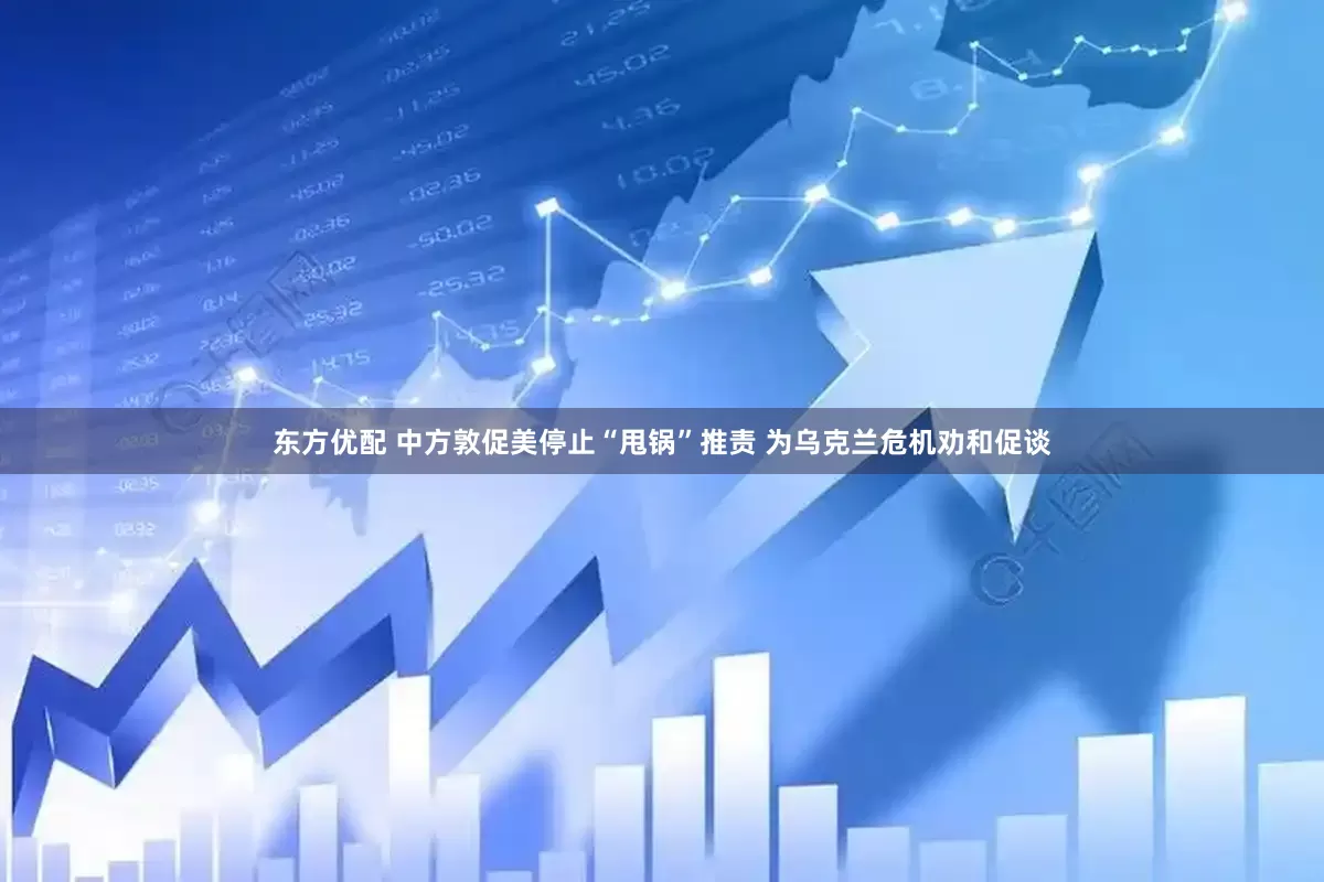 东方优配 中方敦促美停止“甩锅”推责 为乌克兰危机劝和促谈