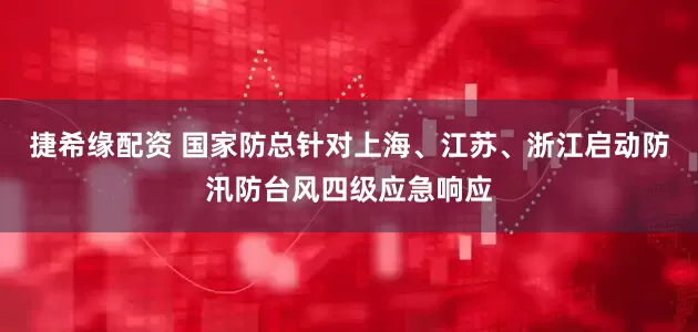 捷希缘配资 国家防总针对上海、江苏、浙江启动防汛防台风四级应急响应