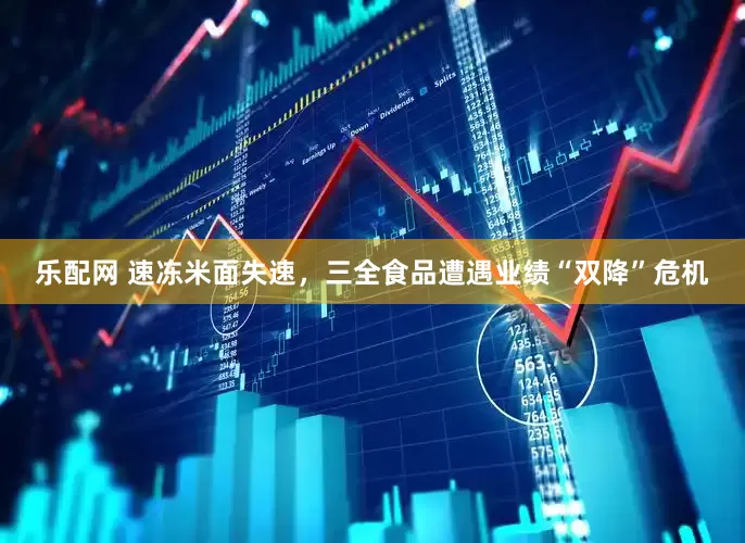 乐配网 速冻米面失速，三全食品遭遇业绩“双降”危机