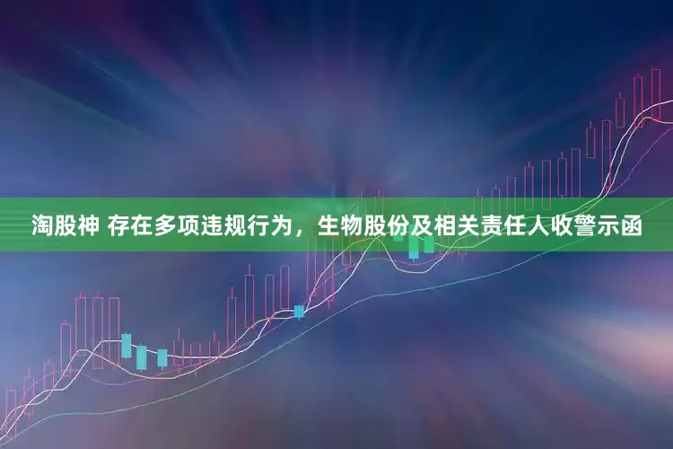 淘股神 存在多项违规行为，生物股份及相关责任人收警示函