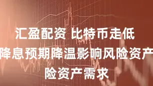 汇盈配资 比特币走低 美国降息预期降温影响风险资产需求