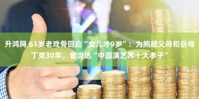 升鸿网 61岁老戏骨回应“女儿才9岁”：为照顾父母和岳母丁克30年，曾当选“中国演艺界十大孝子”
