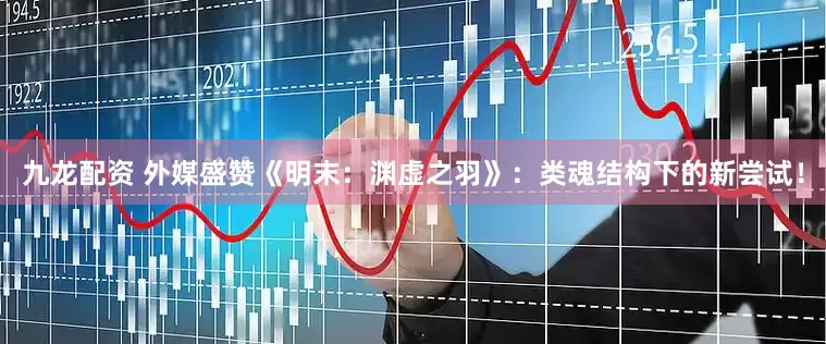 九龙配资 外媒盛赞《明末：渊虚之羽》：类魂结构下的新尝试！