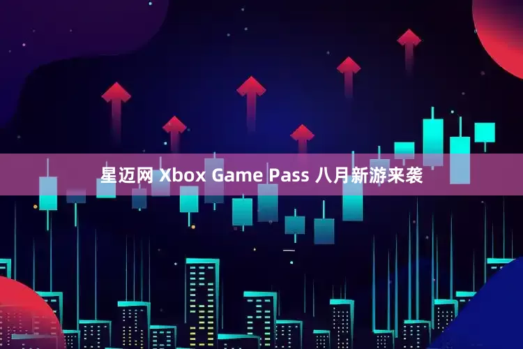 星迈网 Xbox Game Pass 八月新游来袭