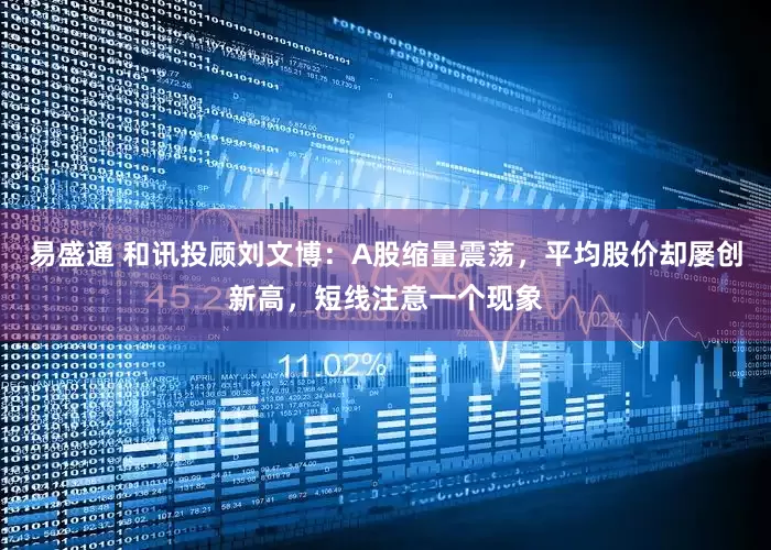 易盛通 和讯投顾刘文博：A股缩量震荡，平均股价却屡创新高，短线注意一个现象