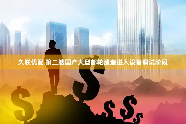 久联优配 第二艘国产大型邮轮建造进入设备调试阶段