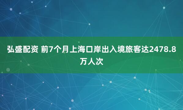弘盛配资 前7个月上海口岸出入境旅客达2478.8万人次