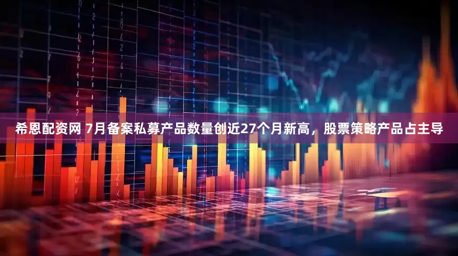 希恩配资网 7月备案私募产品数量创近27个月新高，股票策略产品占主导