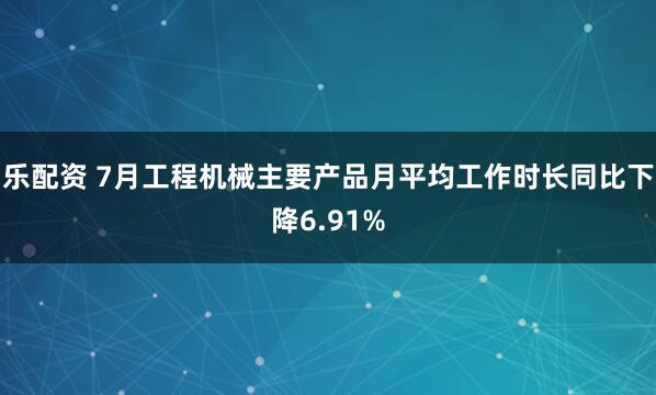 乐配资 7月工程机械主要产品月平均工作时长同比下降6.91%