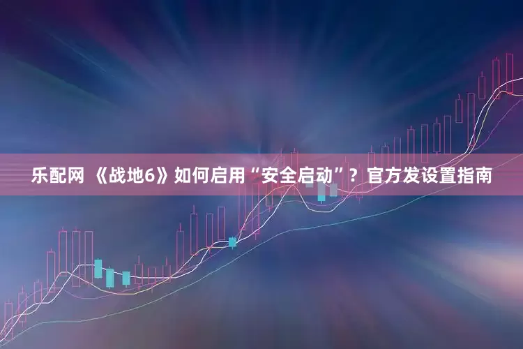 乐配网 《战地6》如何启用“安全启动”？官方发设置指南