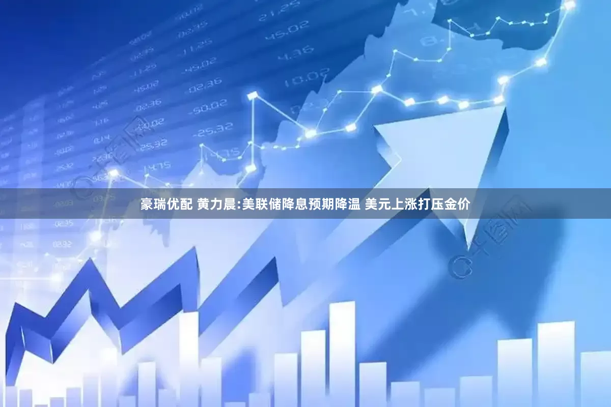 豪瑞优配 黄力晨:美联储降息预期降温 美元上涨打压金价