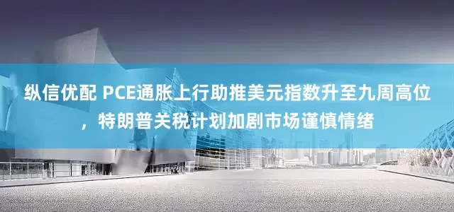 纵信优配 PCE通胀上行助推美元指数升至九周高位，特朗普关税计划加剧市场谨慎情绪