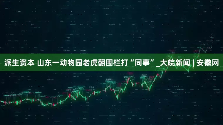 派生资本 山东一动物园老虎翻围栏打“同事”_大皖新闻 | 安徽网