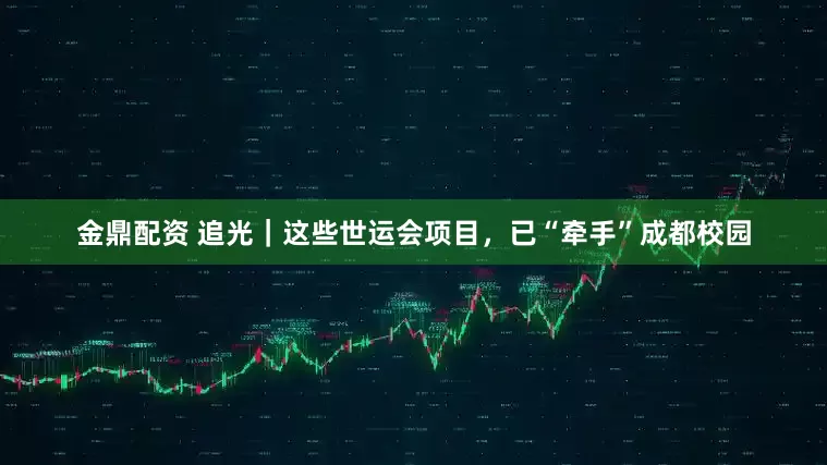 金鼎配资 追光｜这些世运会项目，已“牵手”成都校园