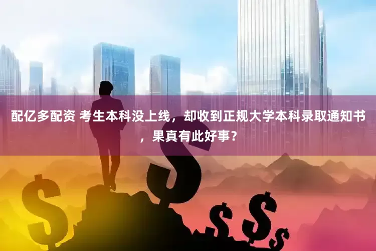 配亿多配资 考生本科没上线，却收到正规大学本科录取通知书，果真有此好事？