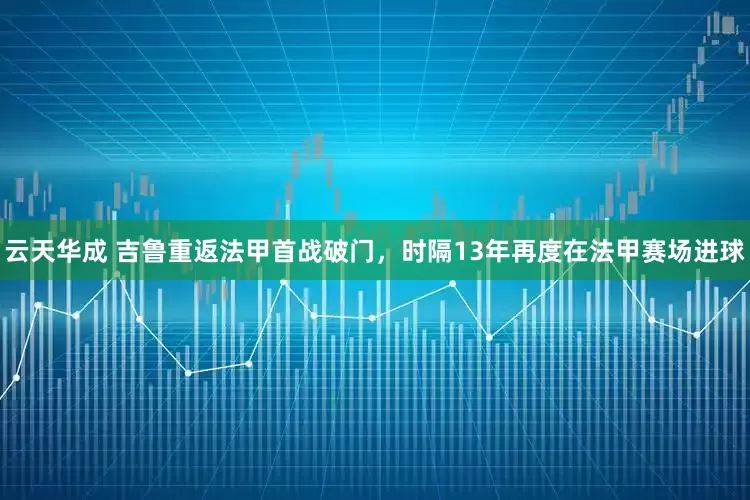 云天华成 吉鲁重返法甲首战破门，时隔13年再度在法甲赛场进球