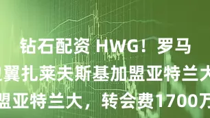 钻石配资 HWG！罗马诺：国米边翼扎莱夫斯基加盟亚特兰大，转会费1700万欧