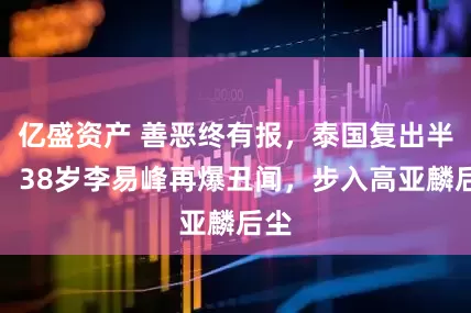 亿盛资产 善恶终有报，泰国复出半年，38岁李易峰再爆丑闻，步入高亚麟后尘