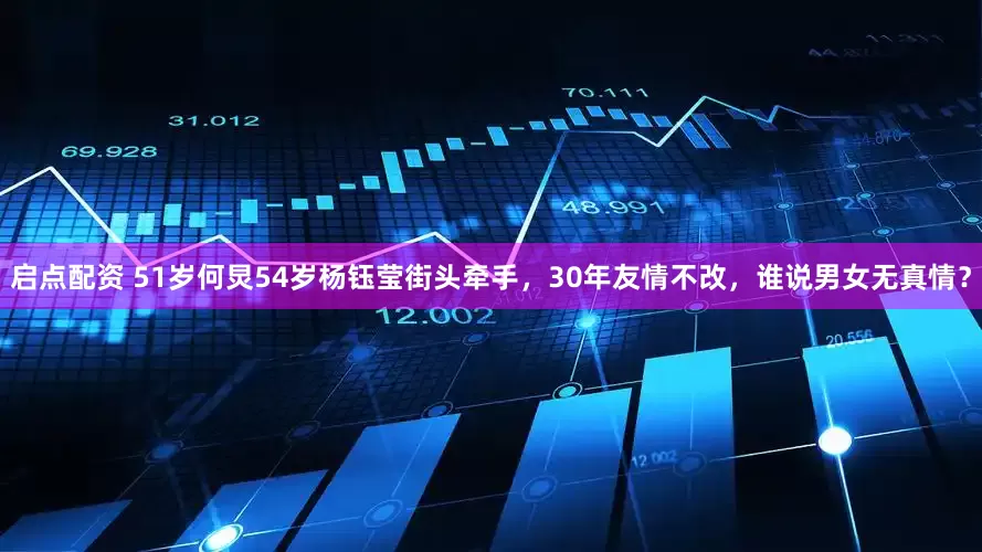 启点配资 51岁何炅54岁杨钰莹街头牵手，30年友情不改，谁说男女无真情？
