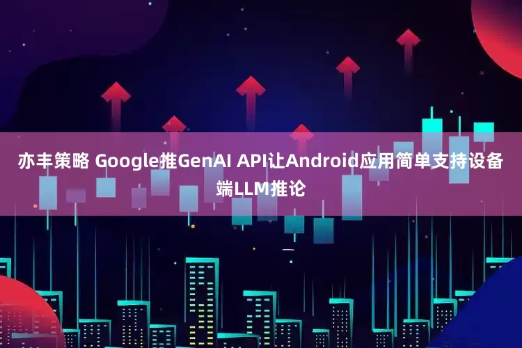亦丰策略 Google推GenAI API让Android应用简单支持设备端LLM推论