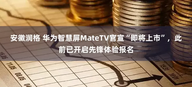 安徽润格 华为智慧屏MateTV官宣“即将上市”，此前已开启先锋体验报名